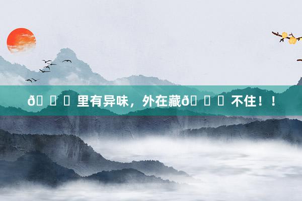 👄里有异味,外在藏👀不住!!