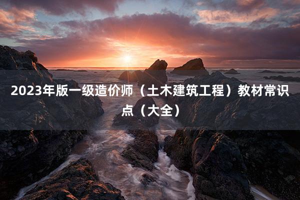 2023年版一级造价师（土木建筑工程）教材常识点（大全）