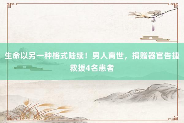 生命以另一种格式陆续！男人离世，捐赠器官告捷救援4名患者