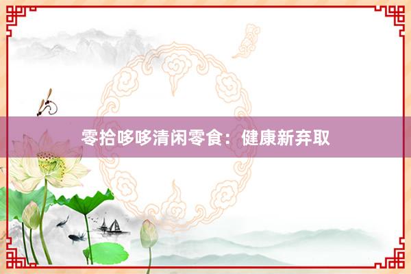 零拾哆哆清闲零食：健康新弃取