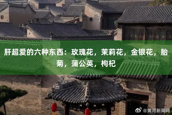 肝超爱的六种东西：玫瑰花，茉莉花，金银花，胎菊，蒲公英，枸杞