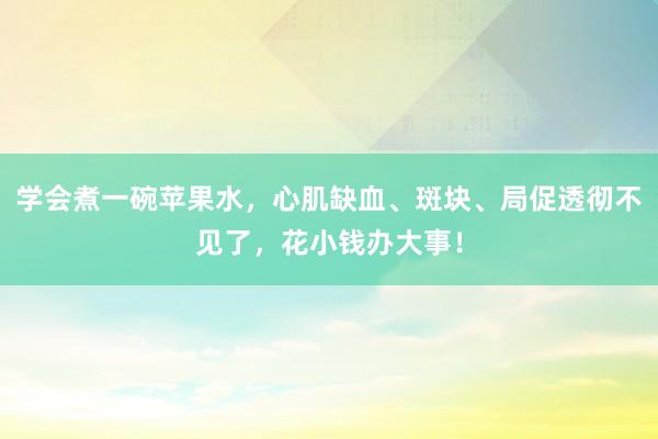 学会煮一碗苹果水，心肌缺血、斑块、局促透彻不见了，花小钱办大事！