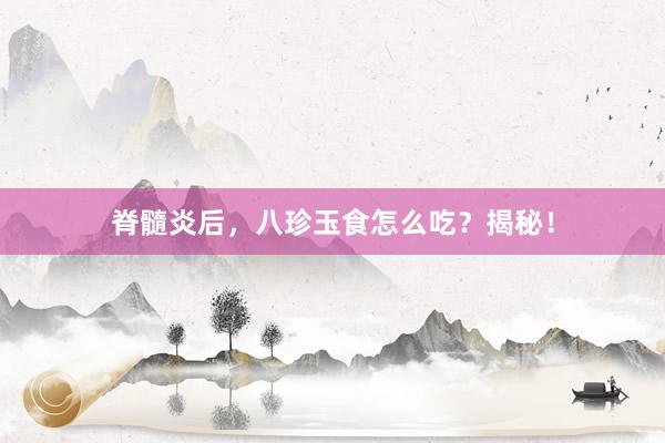 脊髓炎后，八珍玉食怎么吃？揭秘！