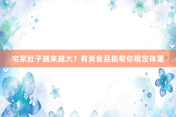 宅家肚子越来越大？有类食品能帮你规定体重
