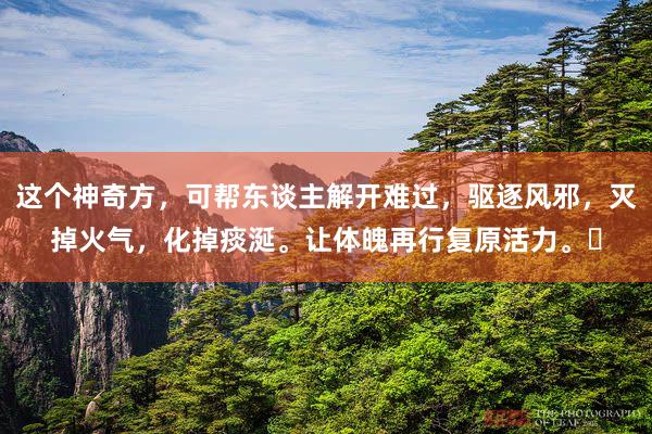 这个神奇方，可帮东谈主解开难过，驱逐风邪，灭掉火气，化掉痰涎。让体魄再行复原活力。​