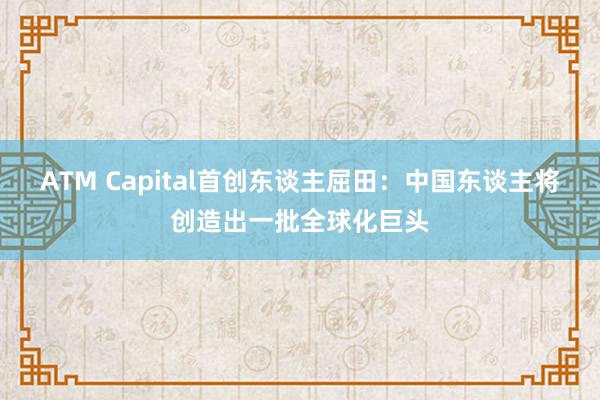 ATM Capital首创东谈主屈田：中国东谈主将创造出一批全球化巨头