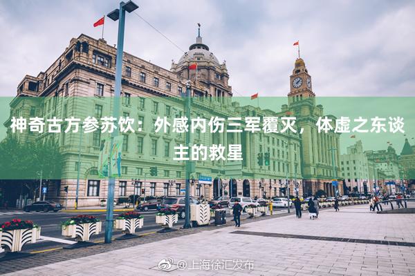 神奇古方参苏饮：外感内伤三军覆灭，体虚之东谈主的救星