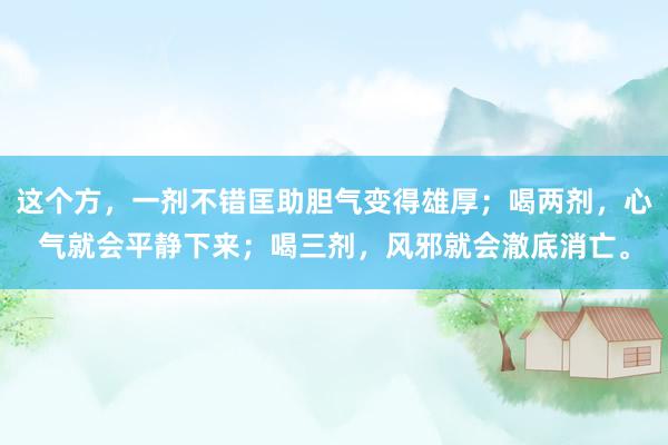 这个方，一剂不错匡助胆气变得雄厚；喝两剂，心气就会平静下来；喝三剂，风邪就会澈底消亡。