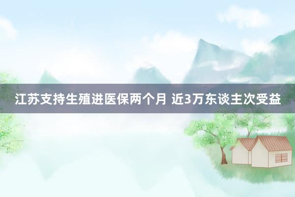 江苏支持生殖进医保两个月 近3万东谈主次受益