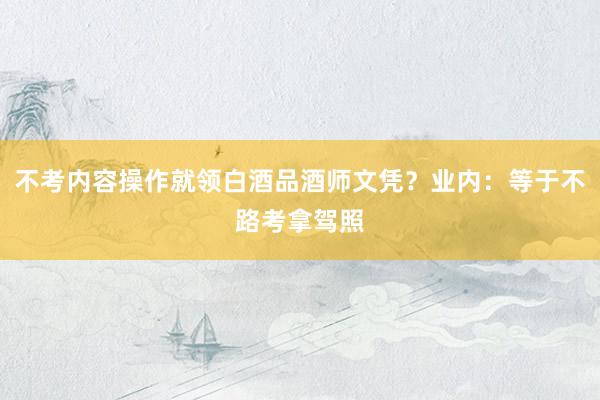 不考内容操作就领白酒品酒师文凭？业内：等于不路考拿驾照