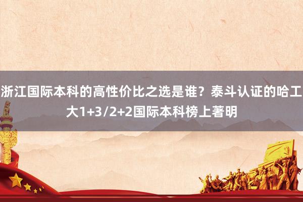 浙江国际本科的高性价比之选是谁？泰斗认证的哈工大1+3/2+2国际本科榜上著明