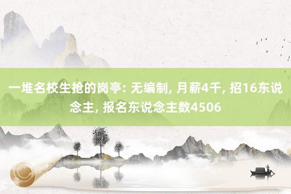 一堆名校生抢的岗亭: 无编制, 月薪4千, 招16东说念主, 报名东说念主数4506