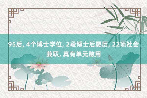 95后, 4个博士学位, 2段博士后履历, 22项社会兼职, 真有单元敢用