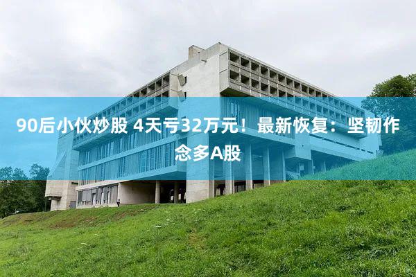 90后小伙炒股 4天亏32万元！最新恢复：坚韧作念多A股
