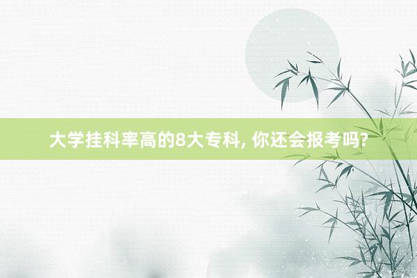 大学挂科率高的8大专科, 你还会报考吗?