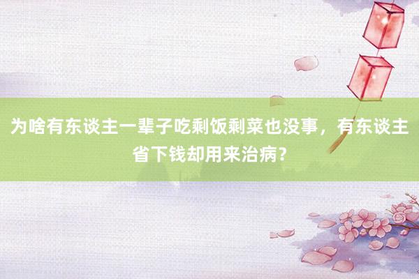 为啥有东谈主一辈子吃剩饭剩菜也没事，有东谈主省下钱却用来治病？