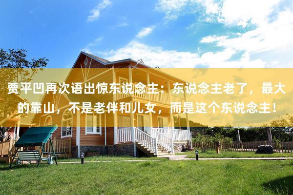 贾平凹再次语出惊东说念主:东说念主老了,最大的靠山,不是老伴和儿女,而是这个东说念主!