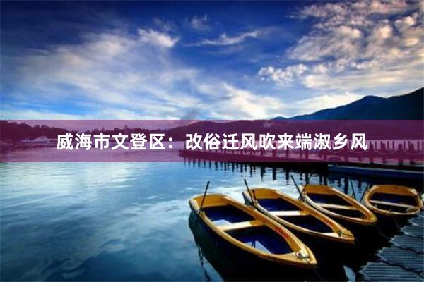 威海市文登区:改俗迁风吹来端淑乡风