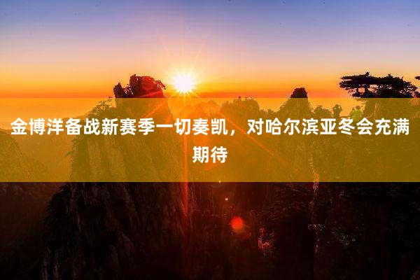 金博洋备战新赛季一切奏凯，对哈尔滨亚冬会充满期待