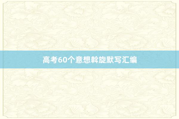 高考60个意想斡旋默写汇编