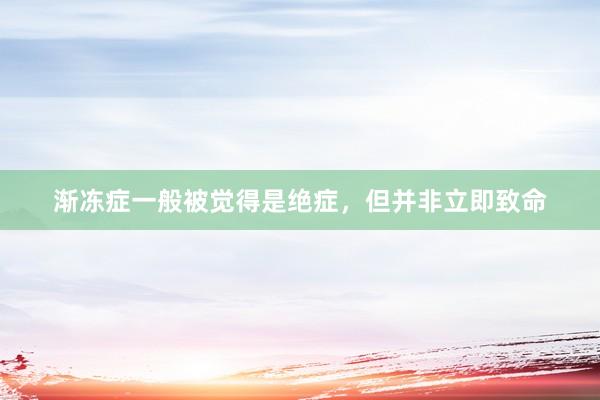 渐冻症一般被觉得是绝症，但并非立即致命