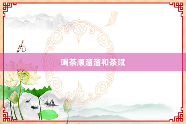 喝茶顺溜溜和茶赋