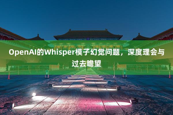 OpenAI的Whisper模子幻觉问题，深度理会与过去瞻望