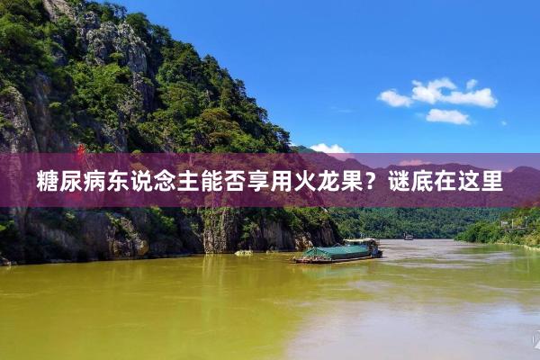 糖尿病东说念主能否享用火龙果？谜底在这里