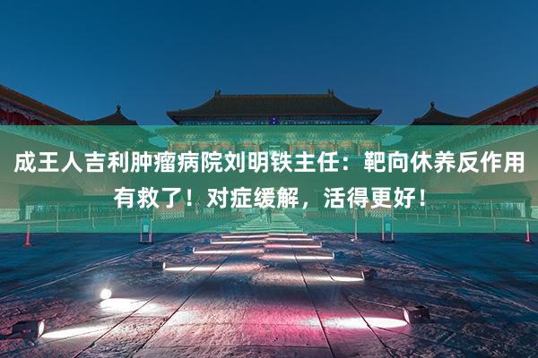 成王人吉利肿瘤病院刘明铁主任：靶向休养反作用有救了！对症缓解，活得更好！
