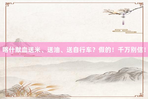 喀什献血送米、送油、送自行车？假的！千万别信！