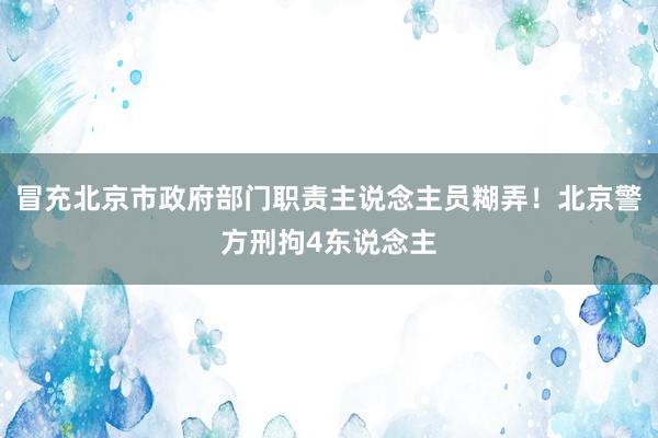 冒充北京市政府部门职责主说念主员糊弄！北京警方刑拘4东说念主