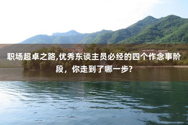 职场超卓之路,优秀东谈主员必经的四个作念事阶段，你走到了哪一步?
