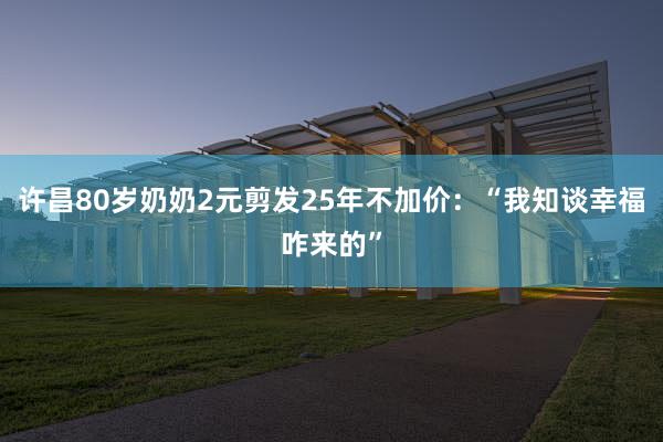 许昌80岁奶奶2元剪发25年不加价：“我知谈幸福咋来的”
