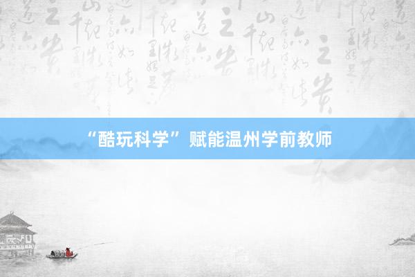 “酷玩科学” 赋能温州学前教师