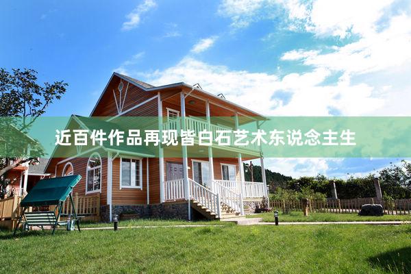 近百件作品再现皆白石艺术东说念主生