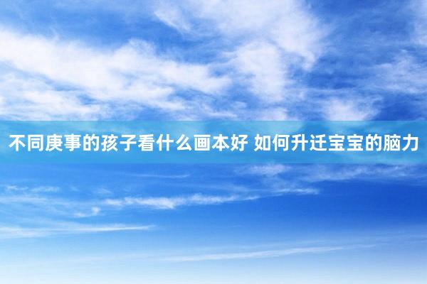 不同庚事的孩子看什么画本好 如何升迁宝宝的脑力