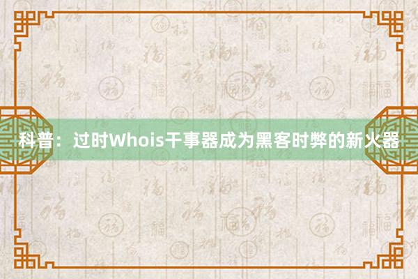 科普：过时Whois干事器成为黑客时弊的新火器