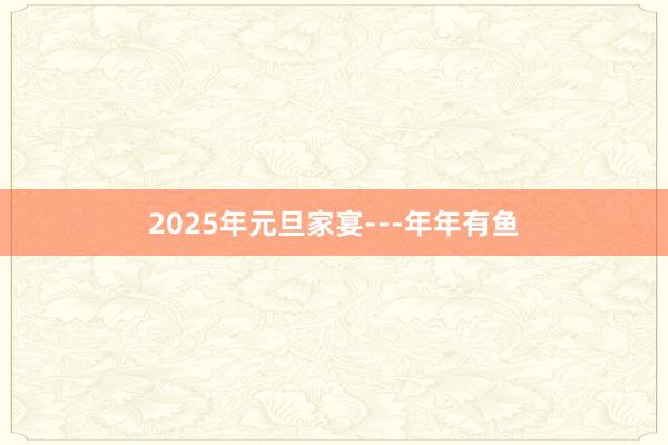 2025年元旦家宴---年年有鱼
